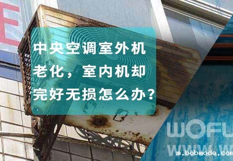 中央空调室外机老化,室内机却完好无损怎么办? 中央空调室外机老化,室内机却完好无损怎么办?